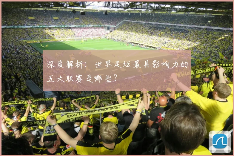 深度解析：世界足坛最具影响力的五大联赛是哪些？