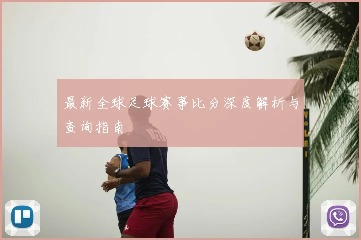 最新全球足球赛事比分深度解析与查询指南