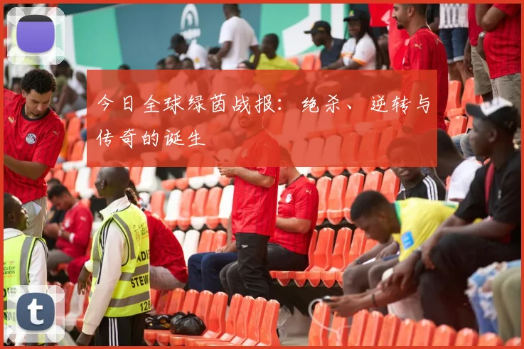 今日全球绿茵战报：绝杀、逆转与传奇的诞生