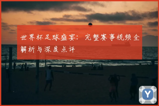 世界杯足球盛宴：完整赛事视频全解析与深度点评