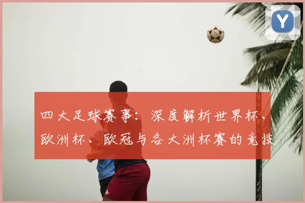 四大足球赛事：深度解析世界杯、欧洲杯、欧冠与各大洲杯赛的竞技格局与历史底蕴