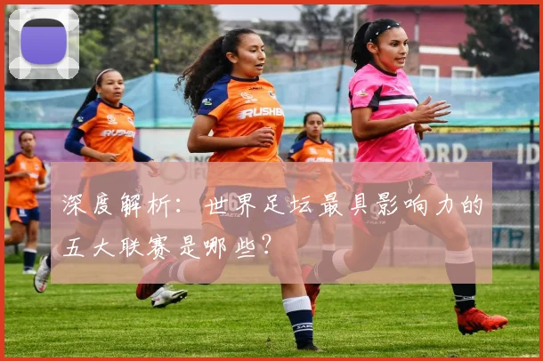 深度解析：世界足坛最具影响力的五大联赛是哪些？