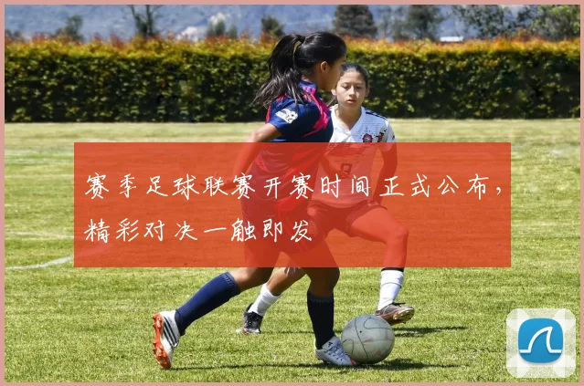 赛季足球联赛开赛时间正式公布，精彩对决一触即发