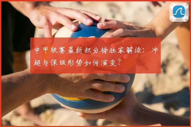 中甲联赛最新积分榜独家解读：冲超与保级形势如何演变？