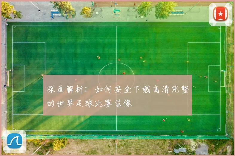 深度解析：如何安全下载高清完整的世界足球比赛录像