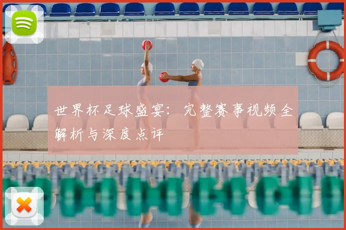世界杯足球盛宴：完整赛事视频全解析与深度点评