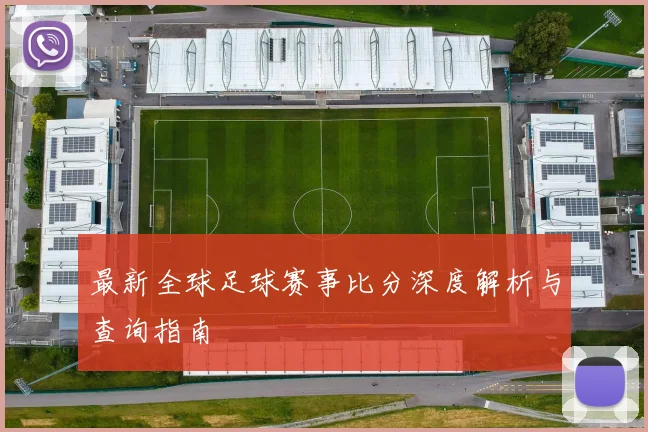 最新全球足球赛事比分深度解析与查询指南