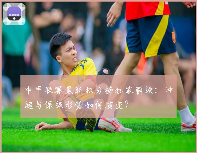 中甲联赛最新积分榜独家解读：冲超与保级形势如何演变？