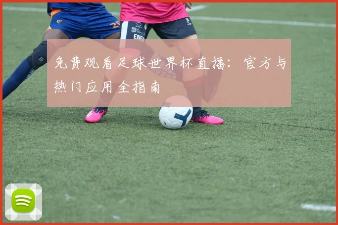免费观看足球世界杯直播：官方与热门应用全指南