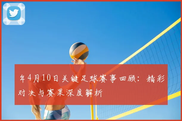 年4月10日关键足球赛事回顾：精彩对决与赛果深度解析