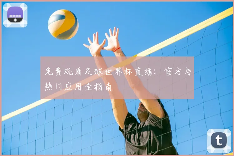 免费观看足球世界杯直播：官方与热门应用全指南